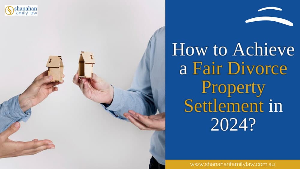  How to Achieve a Fair Divorce Property Settlement in 2024?